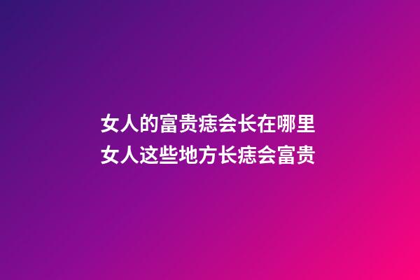女人的富贵痣会长在哪里 女人这些地方长痣会富贵